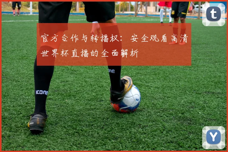 官方合作与转播权：安全观看高清世界杯直播的全面解析