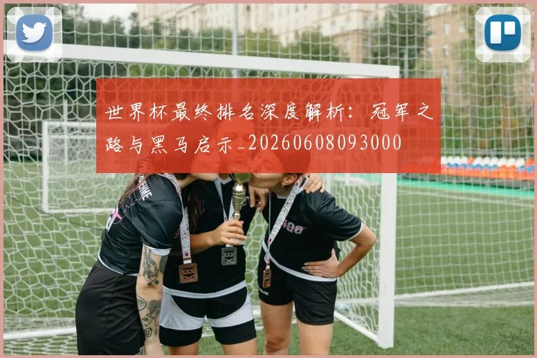 世界杯最终排名深度解析：冠军之路与黑马启示_20260608093000